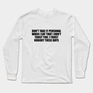 Don't take it personal when I say that I don't trust you. I trust nobody these days Long Sleeve T-Shirt